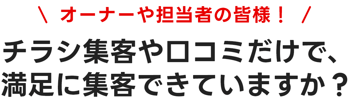 オーナーや担当者の皆様！チラシ集客や口コミだけで、満足に集客できていますか？