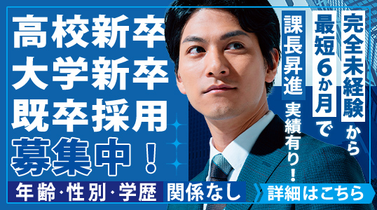 高校新卒・大学新卒・既卒採用募集中！年齢・性別・学歴関係なし 完全未経験から最短6か月で課長昇進実績有り！ 詳細はこちら